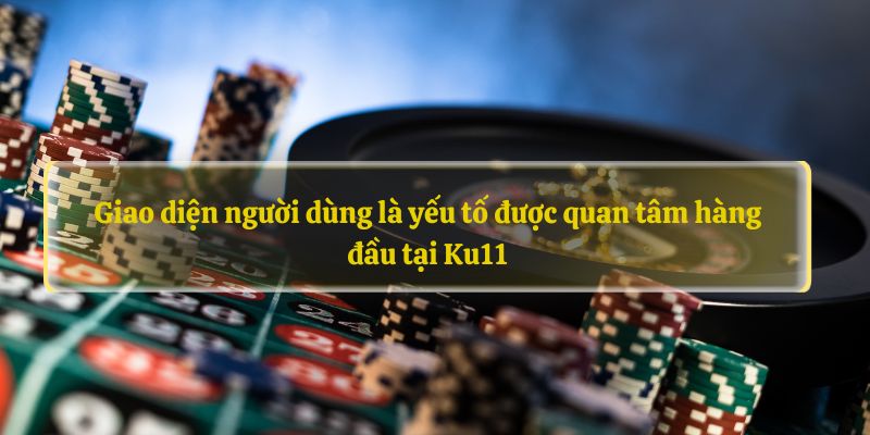 Giao diện người dùng là yếu tố được quan tâm hàng đầu tại Ku11 